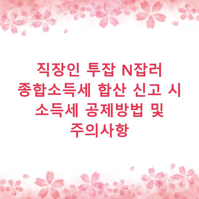 직장인 투잡 N잡러 종합소득세 합산 신고 시 소득세 공제방법 및 주의사항