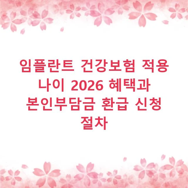 임플란트 건강보험 적용 나이 2026 혜택과 본인부담금 환급 신청 절차