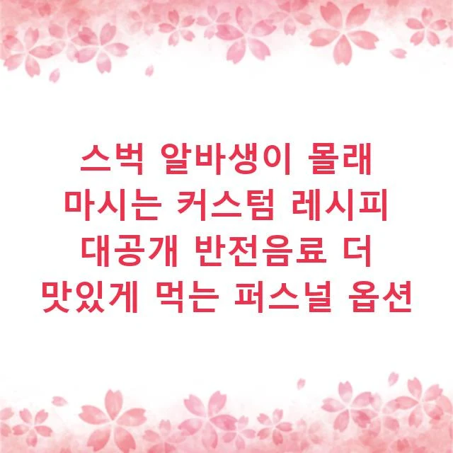 스벅 알바생이 몰래 마시는 커스텀 레시피 대공개 반전음료 더 맛있게 먹는 퍼스널 옵션