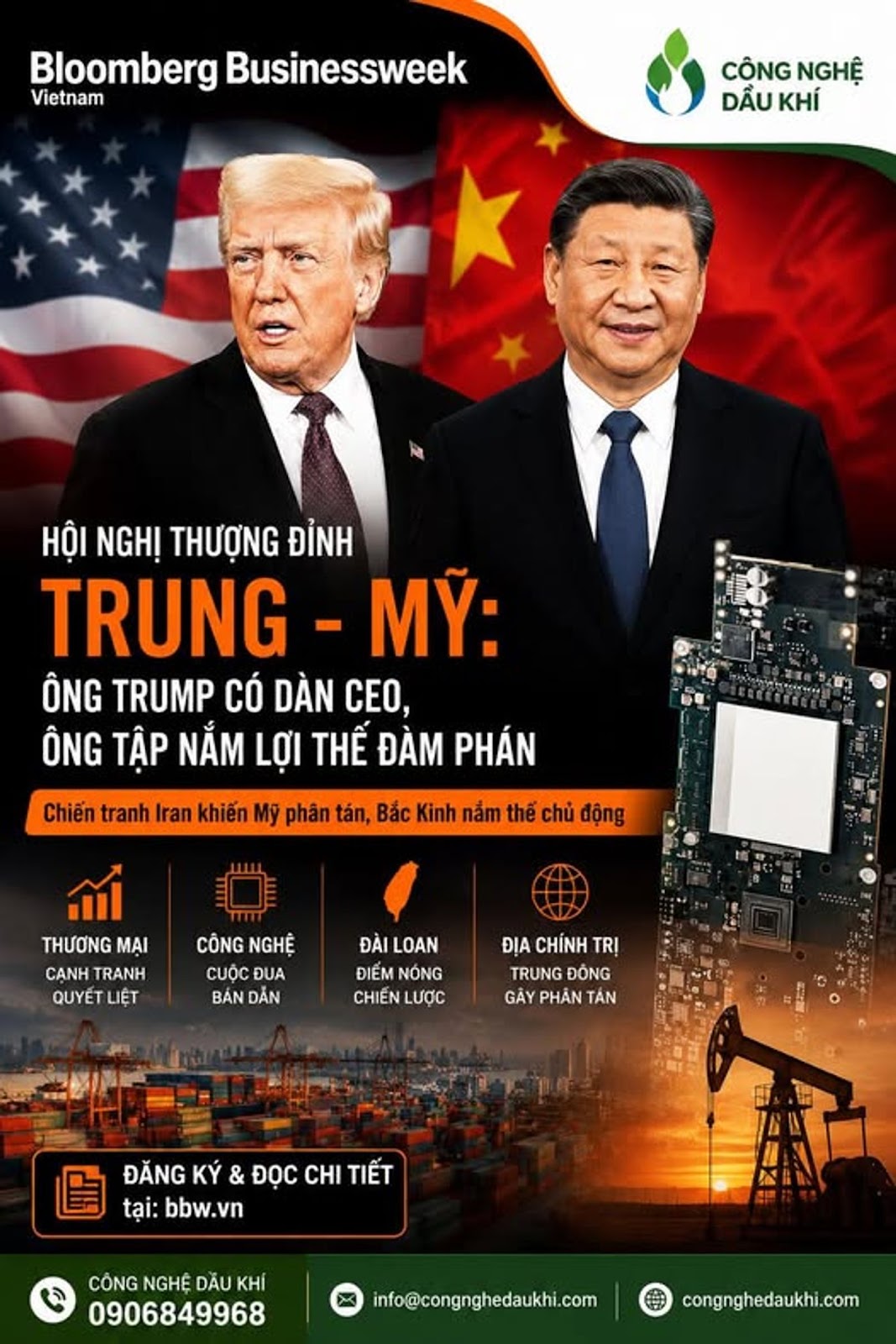 Có thể là hình ảnh về văn bản cho biết 'Bloomberg BloombergBusinessweek Businessweek Vietnam CÔNG NGHỆ DẦU KHÍ 國 HỘI NGHỊ THƯỢNG ĐỈNH TRUNG - MỸ: ÔNG TRUMP CÓ DÀN CEO, ÔNG TẬP NẮM LỢI THẾ ĐÀM PHÁN Chiến tranh Iran khiến Mỹ phân tán, Bắc Kinh nắm thế chủ động THƯƠNG MAI CẠNH TRANH QUYẾT LIỆT CÔNG NGHỆ CUỘC ĐUA BẢN DAN ĐÀI LOAN ĐIỂM NÓNG CHIẾN LƯỢC ĐỊA CHÍNH TRỊ TRUNG ĐỒNG GÂY PHÂN TẮN ĐĂNG κ' ĐỌC CHI TIẾT tại: bbw.vn CÔNG NGHỆ DẦU KHÍ 0906849968 info@congnghedaukhi.com congnghedaukhi.com'