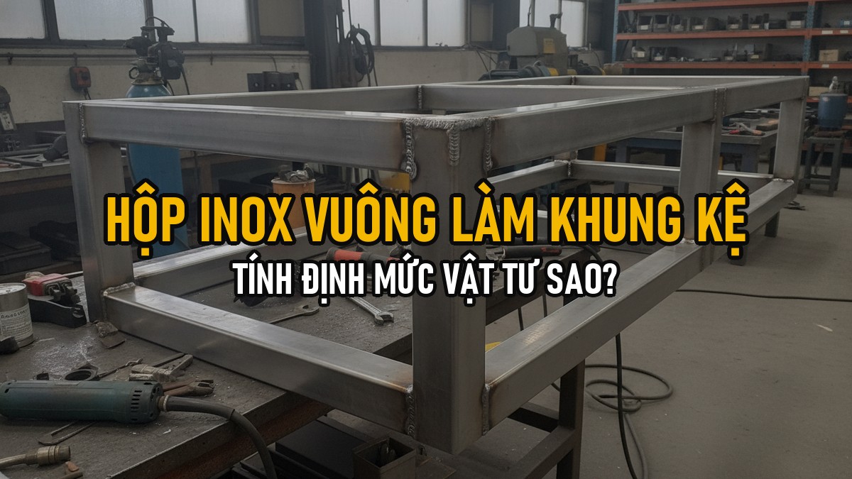 Hộp Inox Vuông 304 Làm Khung Kệ, Khung Mái, Khung Lưới — Định Mức Vật Tư Tính Sao?