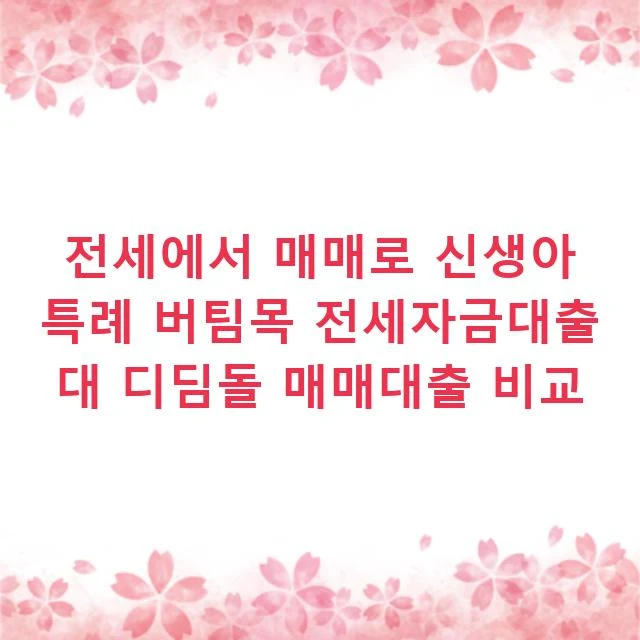 전세에서 매매로 신생아 특례 버팀목 전세자금대출 대 디딤돌 매매대출 비교