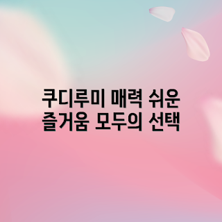 쿠디루미, 쿠디루미의 매력, 쿠디루미 어떻게 즐길까, 쿠디루미의 장점, 쿠디루미란 무엇인가