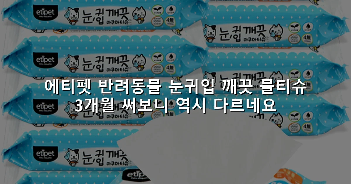 에티펫 반려동물 눈귀입 깨끗 물티슈 3개월 써보니 역시 다르네요