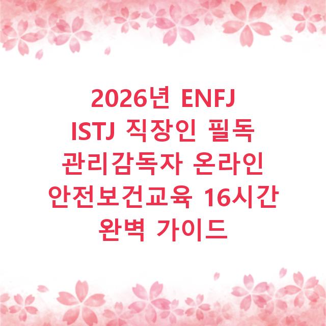 2026년 ENFJ ISTJ 직장인 필독 관리감독자 온라인 안전보건교육 16시간 완벽 가이드