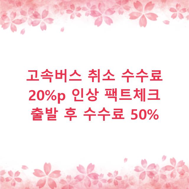 고속버스 취소 수수료 20%p 인상 팩트체크 출발 후 수수료 50%