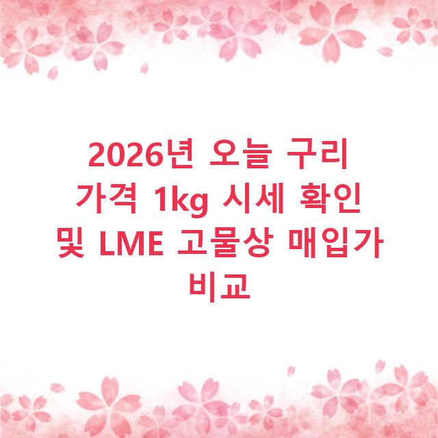 2026년 오늘 구리 가격 1kg 시세 확인 및 LME 고물상 매입가 비교