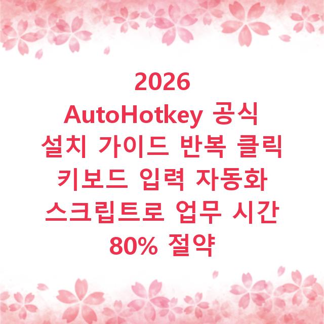2026 AutoHotkey 공식 설치 가이드 반복 클릭 키보드 입력 자동화 스크립트로 업무 시간 80% 절약