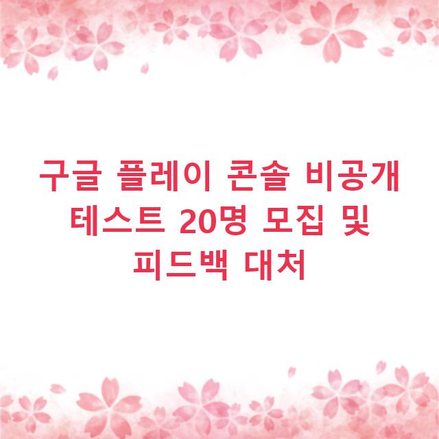 구글 플레이 콘솔 비공개 테스트 20명 모집 및 피드백 대처