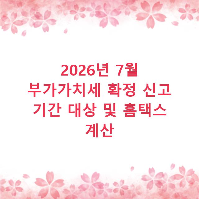2026년 7월 부가가치세 확정 신고 기간 대상 및 홈택스 계산