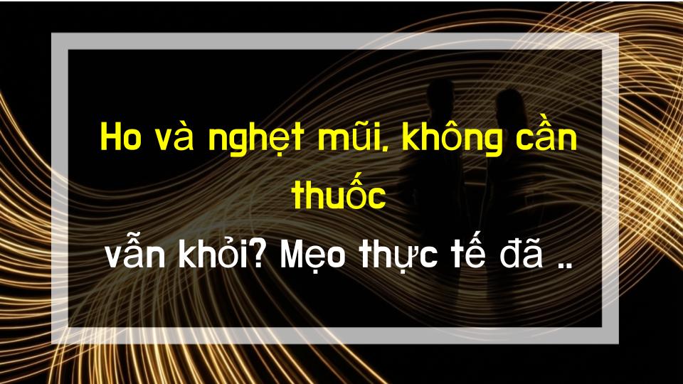 Ho và nghẹt mũi, không cần thuốc vẫn khỏi? Mẹo thực tế đã kiểm chứng