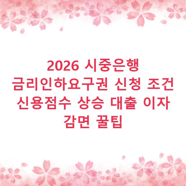 2026 시중은행 금리인하요구권 신청 조건 신용점수 상승 대출 이자 감면 꿀팁