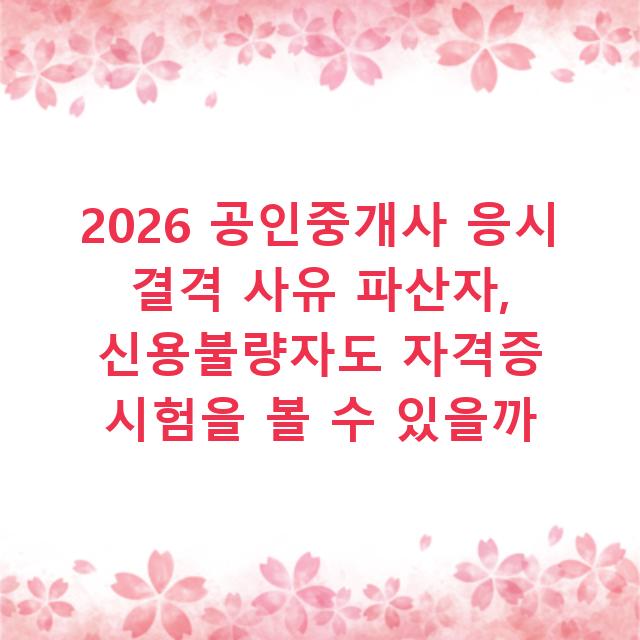 2026 공인중개사 응시 결격 사유 파산자, 신용불량자도 자격증 시험을 볼 수 있을까