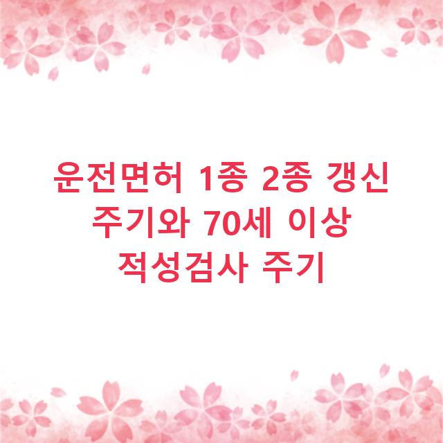 운전면허 1종 2종 갱신 주기와 70세 이상 적성검사 주기