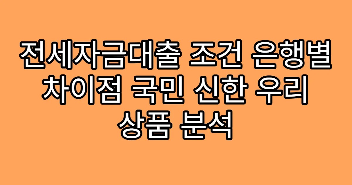 전세자금대출 조건 은행별 차이점 국민 신한 우리 상품 분석