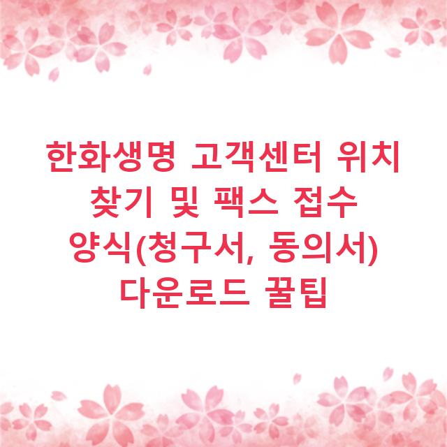 한화생명 고객센터 위치 찾기 및 팩스 접수 양식(청구서, 동의서) 다운로드 꿀팁