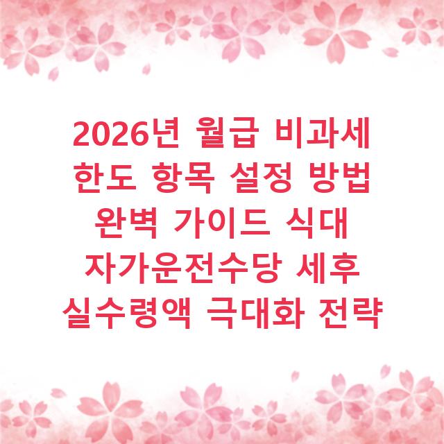 2026년 월급 비과세 한도 항목 설정 방법 완벽 가이드 식대 자가운전수당 세후 실수령액 극대화 전략