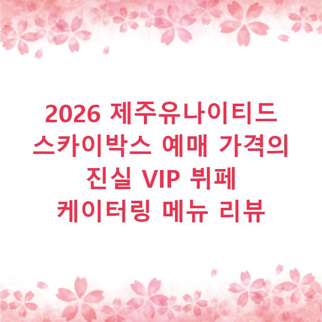 2026 제주유나이티드 스카이박스 예매 가격의 진실 VIP 뷔페 케이터링 메뉴 리뷰