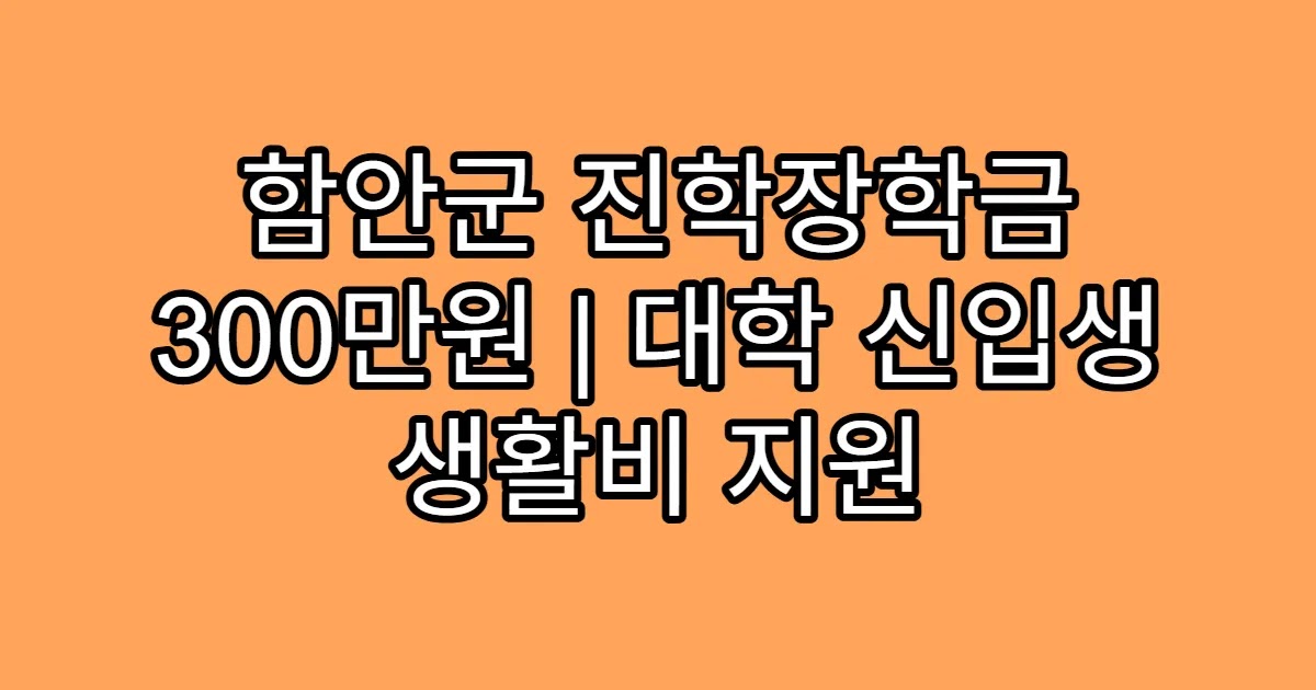함안군 진학장학금 300만원 | 대학 신입생 생활비 지원