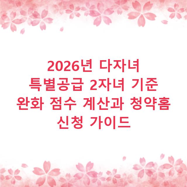 2026년 다자녀 특별공급 2자녀 기준 완화 점수 계산과 청약홈 신청 가이드