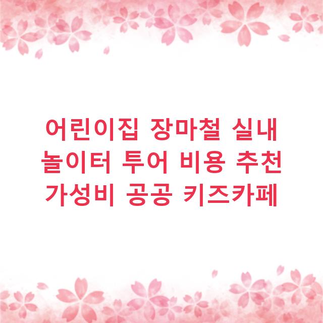 어린이집 장마철 실내 놀이터 투어 비용 추천 가성비 공공 키즈카페