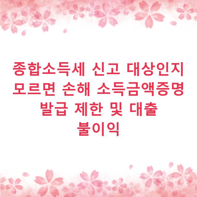 종합소득세 신고 대상인지 모르면 손해 소득금액증명 발급 제한 및 대출 불이익