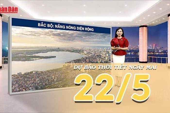 [Video] Dự báo thời tiết đêm nay và ngày mai 22/5/2026: Nắng nóng quay trở lại tại Bắc Bộ và Trung Bộ - Báo Nhân Dân
