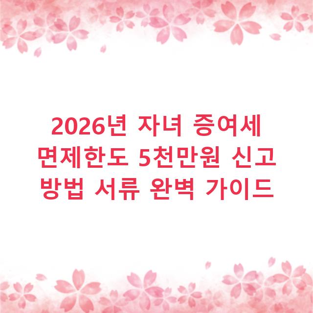 2026년 자녀 증여세 면제한도 5천만원 신고 방법 서류 완벽 가이드