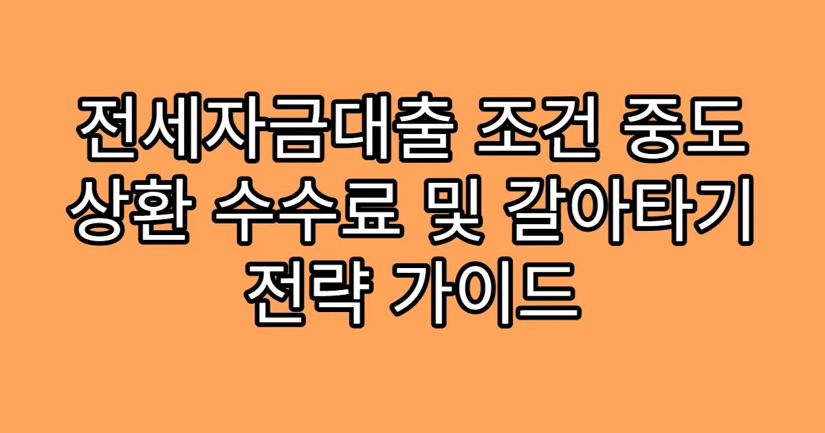 전세자금대출 조건 중도 상환 수수료 및 갈아타기 전략 가이드
