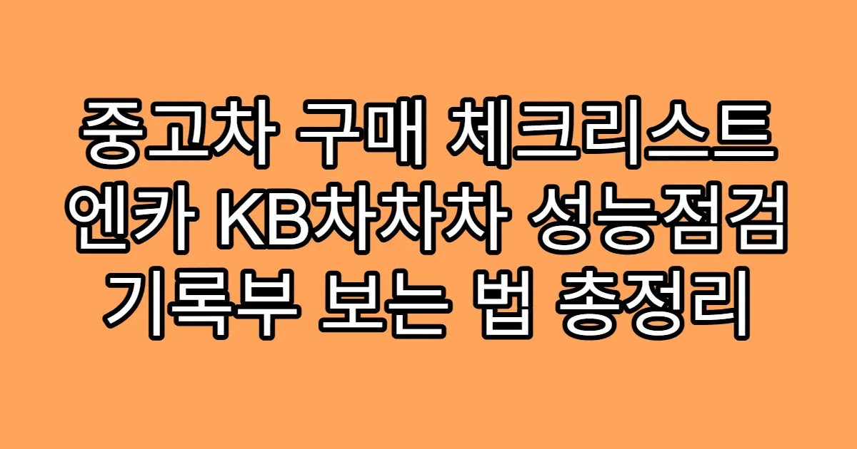 중고차 구매 체크리스트 엔카 KB차차차 성능점검 기록부 보는 법 총정리