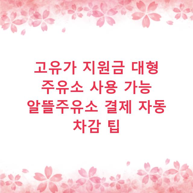 고유가 지원금 대형 주유소 사용 가능 알뜰주유소 결제 자동 차감 팁