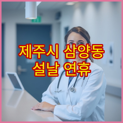 제주시 삼양동 설날 연휴 가정의학과 진료 병원 가족 건강 진료 가능 정보