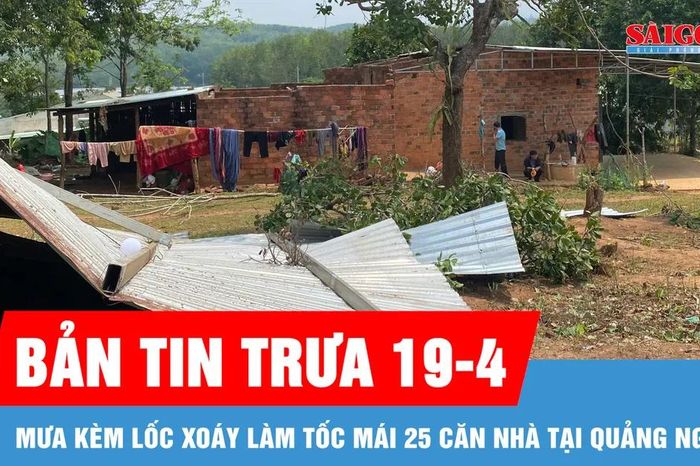 Bản tin trưa 19-4: Mưa kèm lốc xoáy làm tốc mái 25 căn nhà tại Quảng Ngãi - Báo Sài Gòn Giải Phóng
