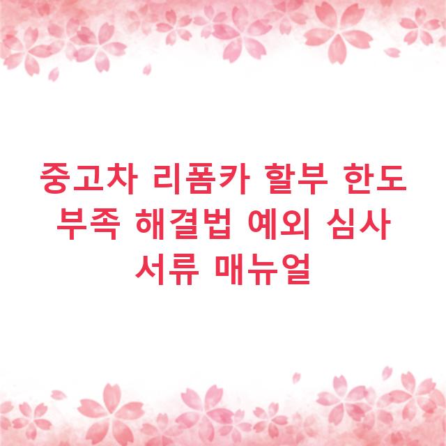 중고차 리폼카 할부 한도 부족 해결법 예외 심사 서류 매뉴얼