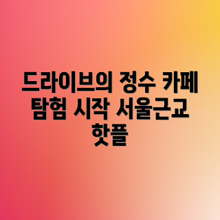 서울근교 드라이브 카페, 서울근교 카페 추천, 드라이브 코스는 어디, 왜 드라이브 카페인가, 최고의 드라이브 카페