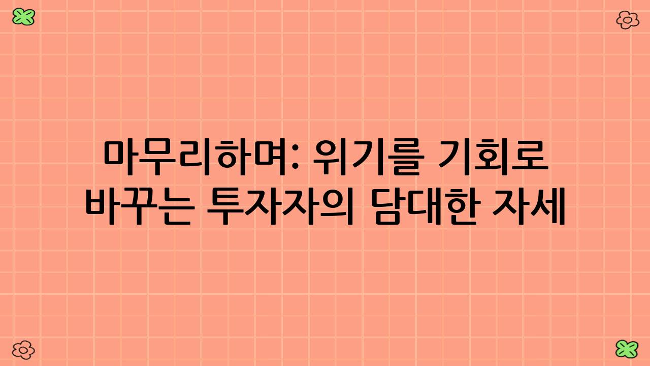 마무리하며: 위기를 기회로 바꾸는 투자자의 담대한 자세