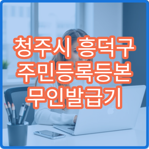 청주시 흥덕구 주민등록등본 무인발급기 위치 등본·초본 발급 수수료 정리