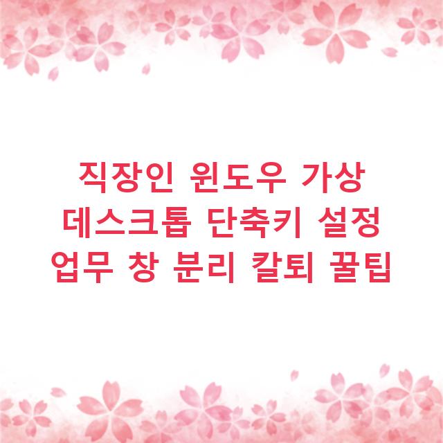 직장인 윈도우 가상 데스크톱 단축키 설정 업무 창 분리 칼퇴 꿀팁