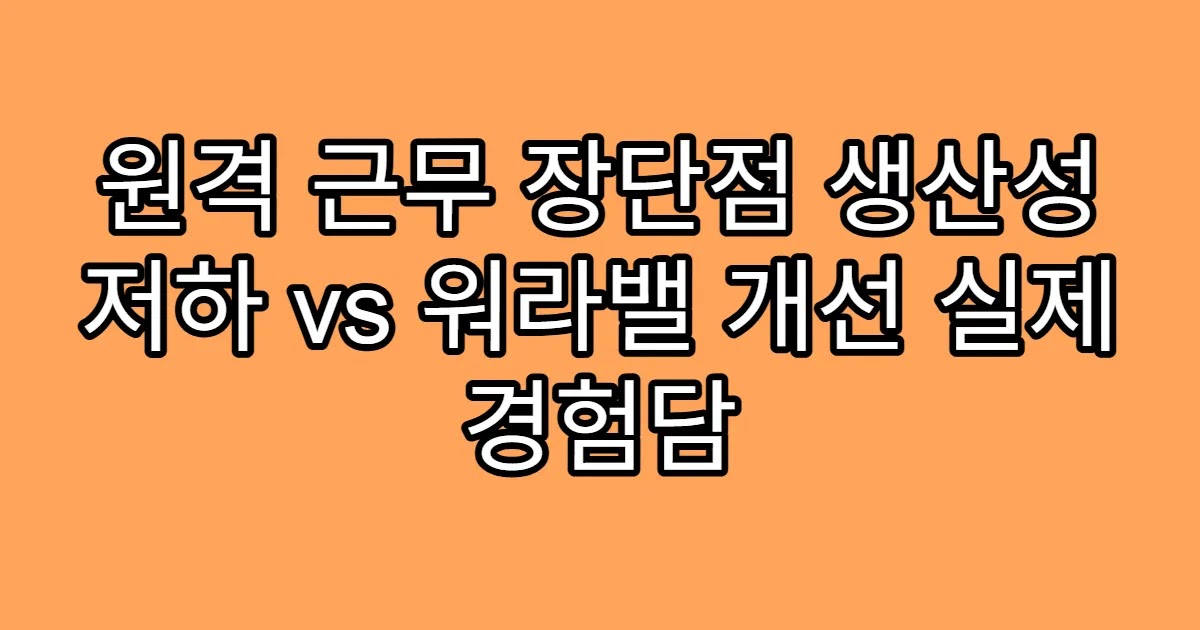 원격 근무 장단점 생산성 저하 vs 워라밸 개선 실제 경험담