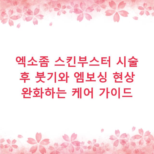 엑소좀 스킨부스터 시술 후 붓기와 엠보싱 현상 완화하는 케어 가이드