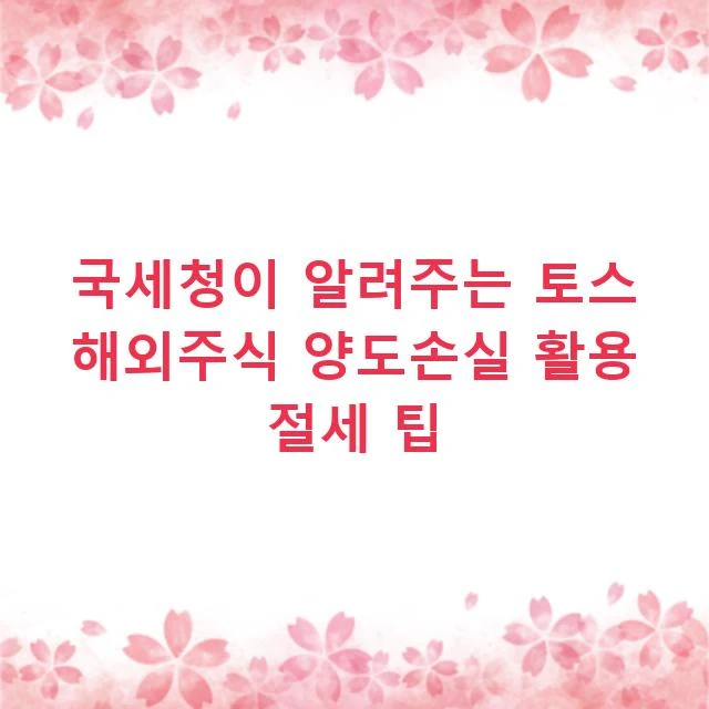 국세청이 알려주는 토스 해외주식 양도손실 활용 절세 팁