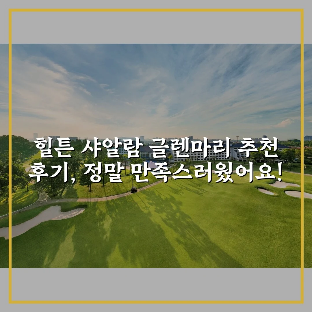 힐튼 샤알람 글렌마리 추천 후기, 정말 만족스러웠어요!