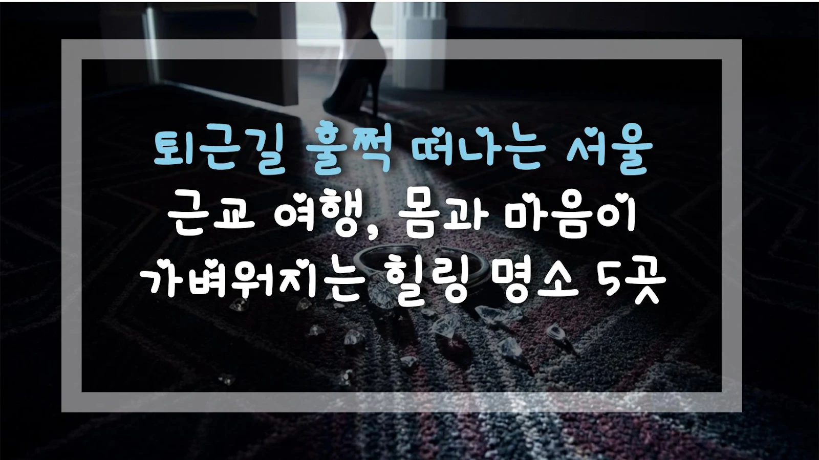 퇴근길 훌쩍 떠나는 서울 근교 여행, 몸과 마음이 가벼워지는 힐링 명소 5곳
