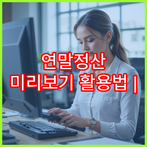 연말정산 미리보기 활용법 | 지금 실행하면 환급액이 달라진다