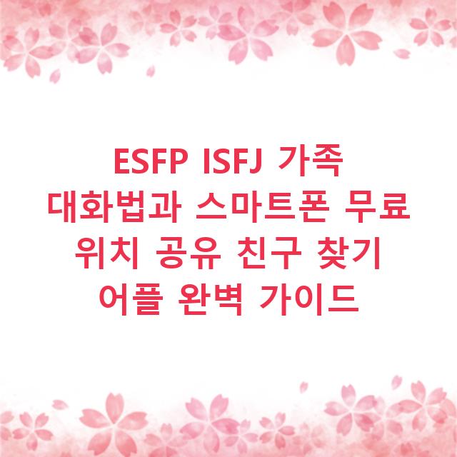 ESFP ISFJ 가족 대화법과 스마트폰 무료 위치 공유 친구 찾기 어플 완벽 가이드