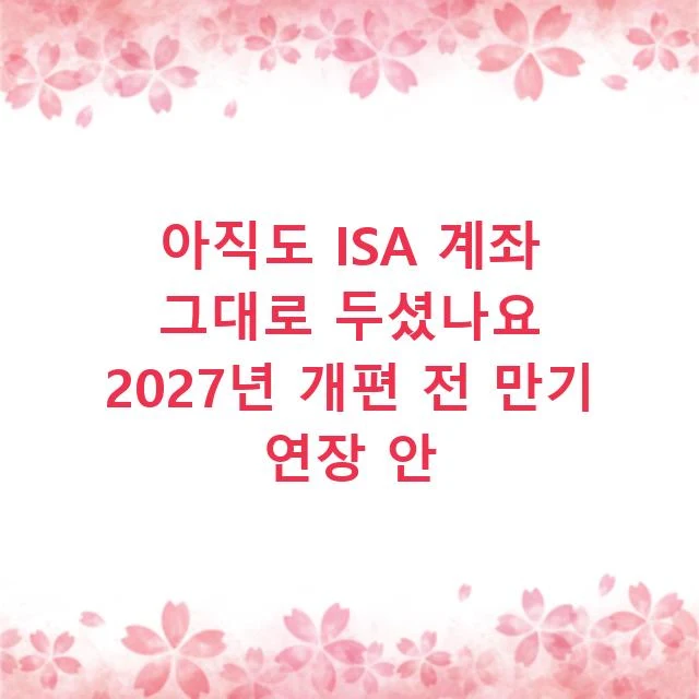 아직도 ISA 계좌 그대로 두셨나요 2027년 개편 전 만기 연장 안