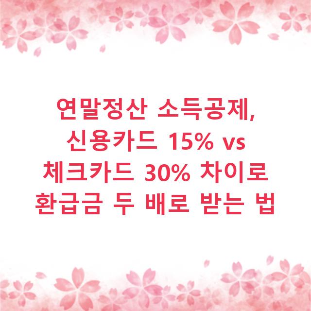 연말정산 소득공제, 신용카드 15% vs 체크카드 30% 차이로 환급금 두 배로 받는 법