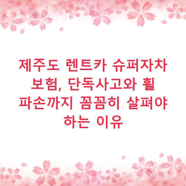 제주도 렌트카 슈퍼자차 보험, 단독사고와 휠 파손까지 꼼꼼히 살펴야 하는 이유