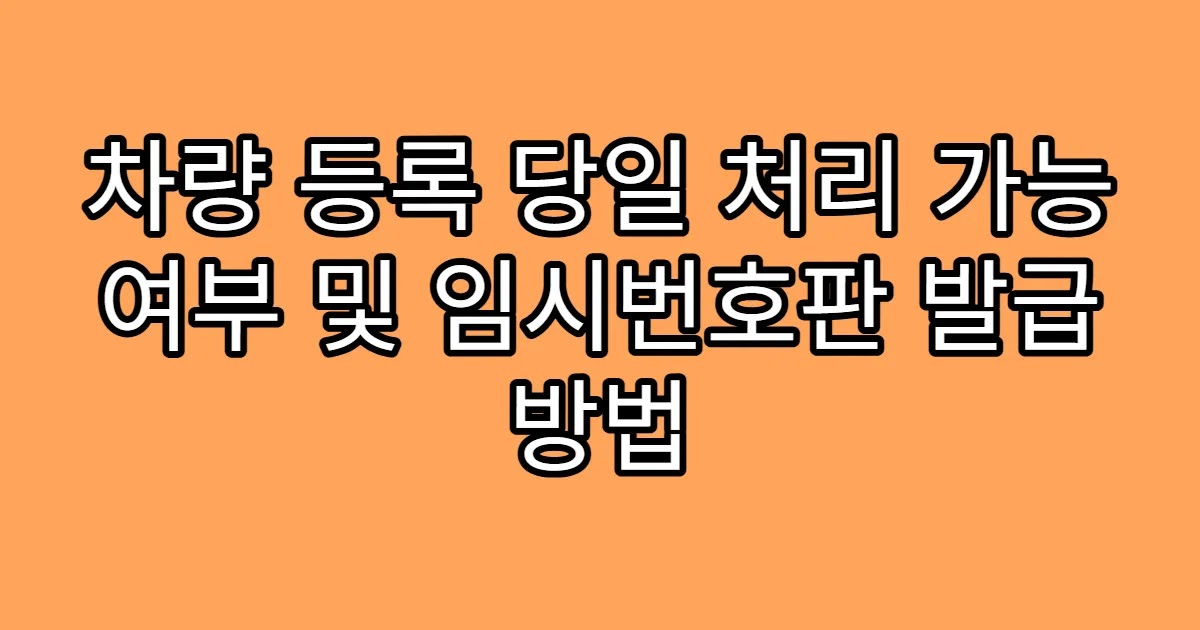 차량 등록 당일 처리 가능 여부 및 임시번호판 발급 방법