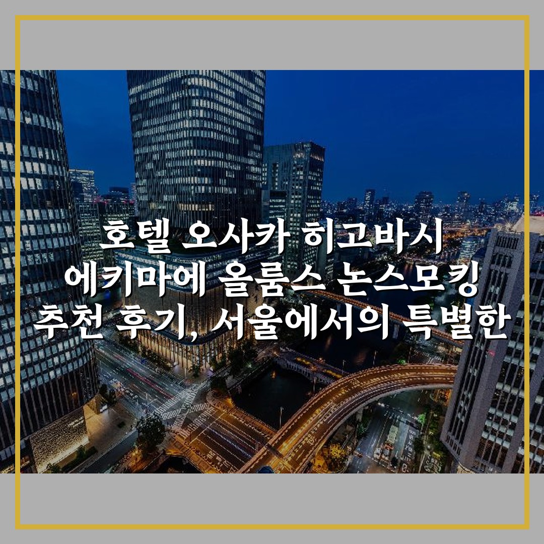 호텔 오사카 히고바시 에키마에 올룸스 논스모킹 추천 후기, 서울에서의 특별한 경험!